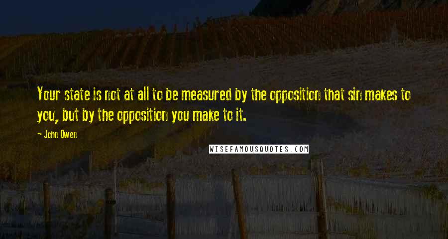 John Owen Quotes: Your state is not at all to be measured by the opposition that sin makes to you, but by the opposition you make to it.