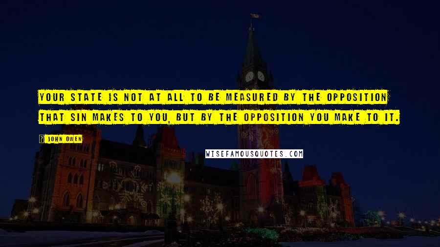 John Owen Quotes: Your state is not at all to be measured by the opposition that sin makes to you, but by the opposition you make to it.