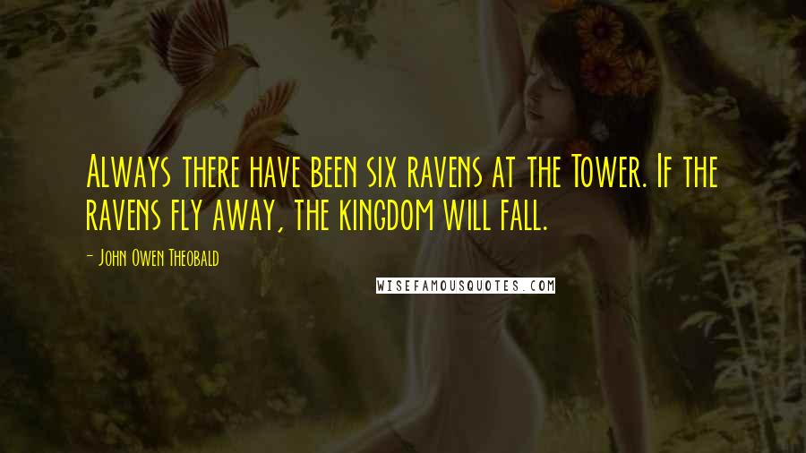 John Owen Theobald Quotes: Always there have been six ravens at the Tower. If the ravens fly away, the kingdom will fall.