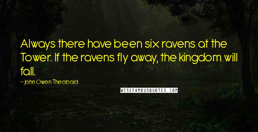 John Owen Theobald Quotes: Always there have been six ravens at the Tower. If the ravens fly away, the kingdom will fall.