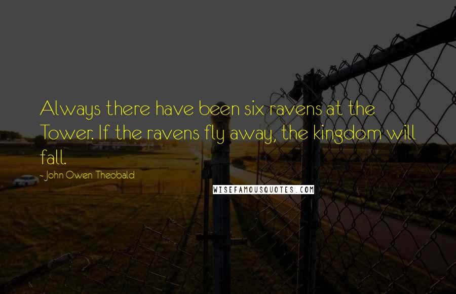 John Owen Theobald Quotes: Always there have been six ravens at the Tower. If the ravens fly away, the kingdom will fall.