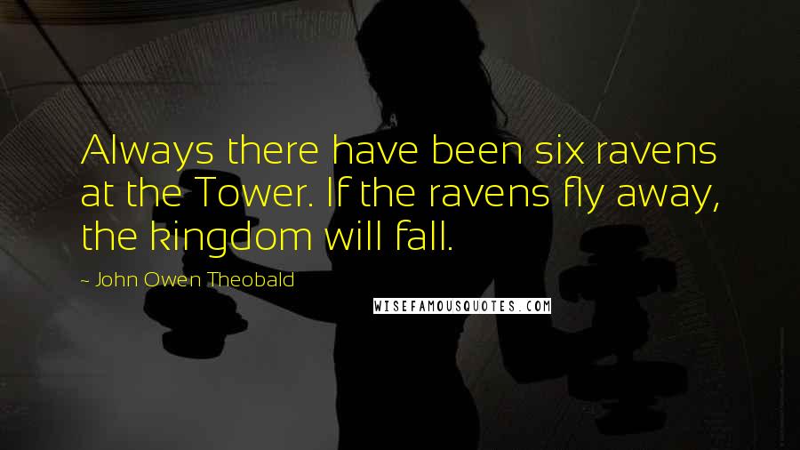 John Owen Theobald Quotes: Always there have been six ravens at the Tower. If the ravens fly away, the kingdom will fall.