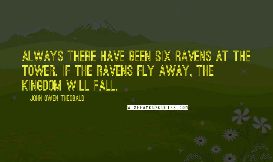 John Owen Theobald Quotes: Always there have been six ravens at the Tower. If the ravens fly away, the kingdom will fall.