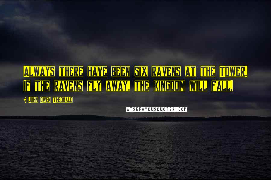 John Owen Theobald Quotes: Always there have been six ravens at the Tower. If the ravens fly away, the kingdom will fall.