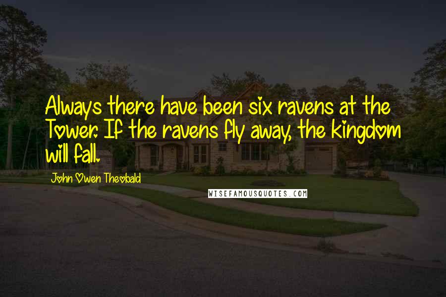 John Owen Theobald Quotes: Always there have been six ravens at the Tower. If the ravens fly away, the kingdom will fall.
