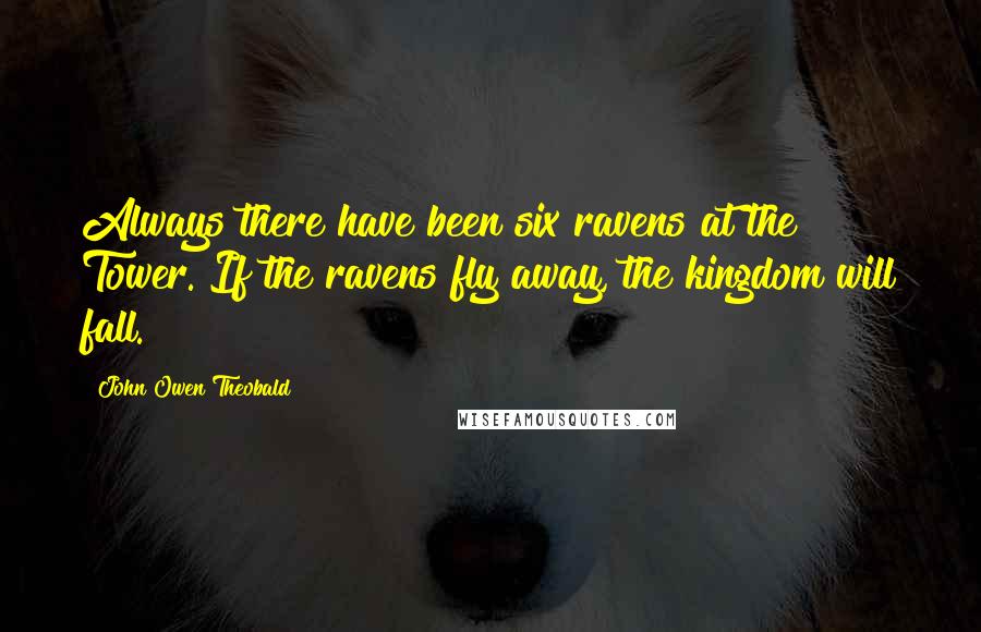 John Owen Theobald Quotes: Always there have been six ravens at the Tower. If the ravens fly away, the kingdom will fall.