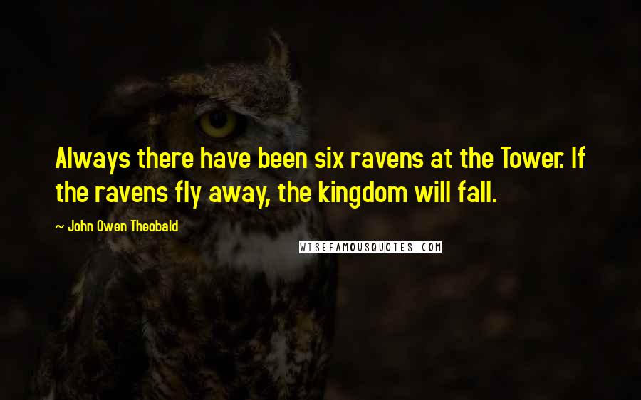 John Owen Theobald Quotes: Always there have been six ravens at the Tower. If the ravens fly away, the kingdom will fall.