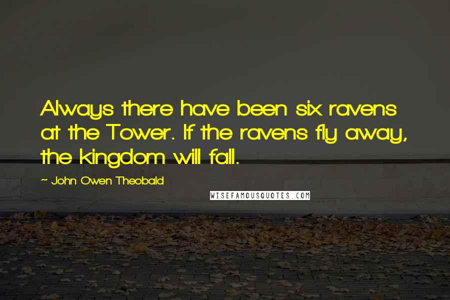 John Owen Theobald Quotes: Always there have been six ravens at the Tower. If the ravens fly away, the kingdom will fall.