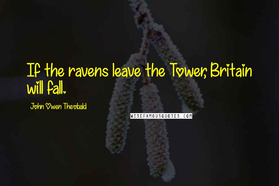 John Owen Theobald Quotes: If the ravens leave the Tower, Britain will fall.