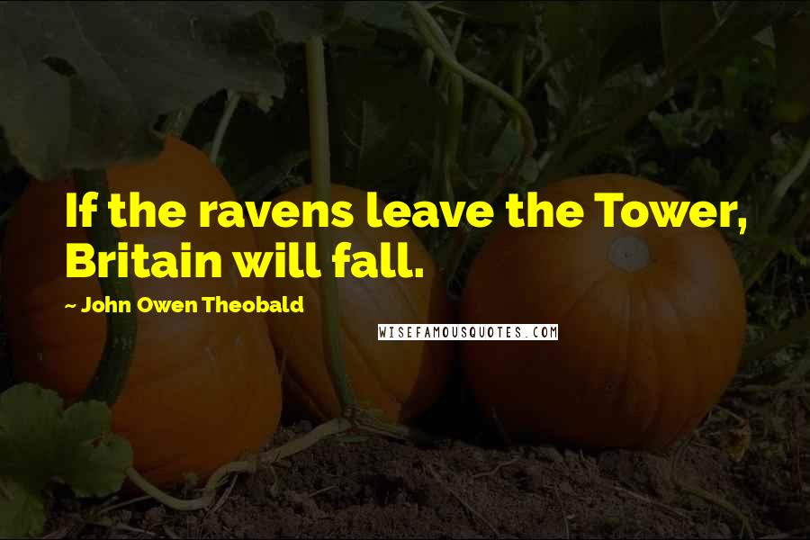 John Owen Theobald Quotes: If the ravens leave the Tower, Britain will fall.