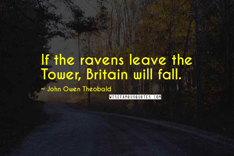 John Owen Theobald Quotes: If the ravens leave the Tower, Britain will fall.