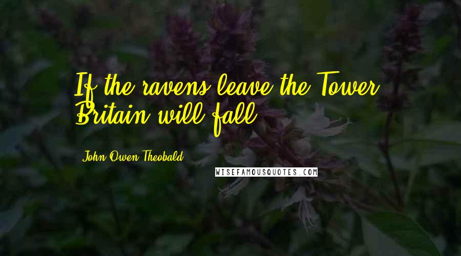 John Owen Theobald Quotes: If the ravens leave the Tower, Britain will fall.