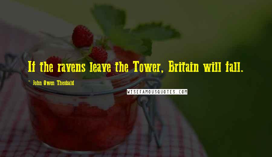 John Owen Theobald Quotes: If the ravens leave the Tower, Britain will fall.