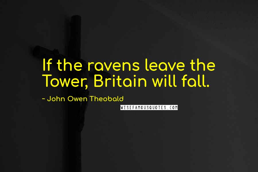 John Owen Theobald Quotes: If the ravens leave the Tower, Britain will fall.