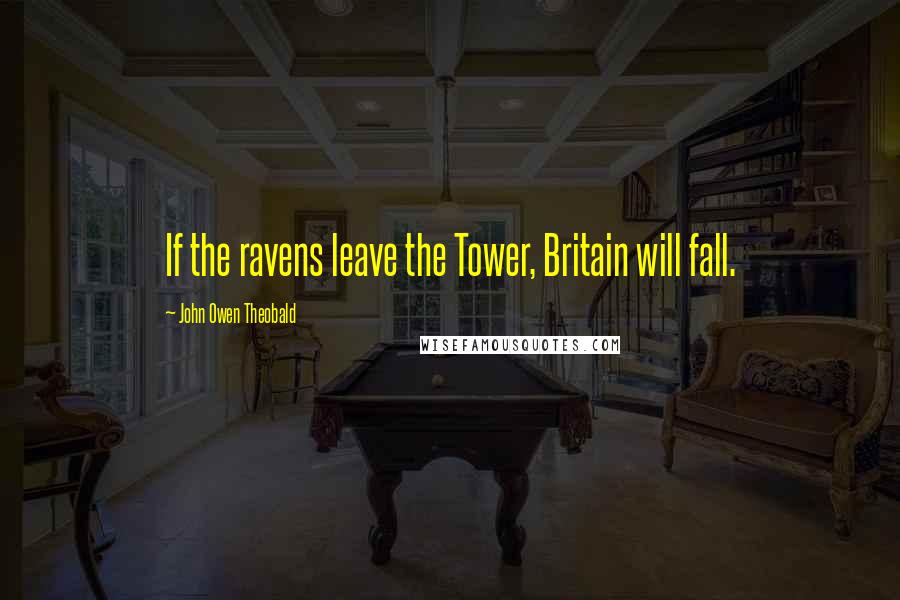 John Owen Theobald Quotes: If the ravens leave the Tower, Britain will fall.