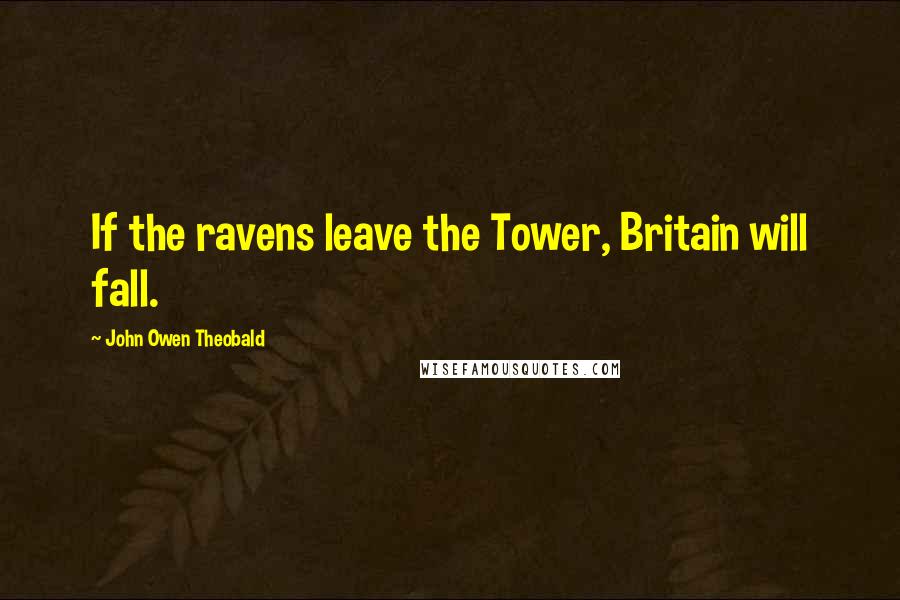 John Owen Theobald Quotes: If the ravens leave the Tower, Britain will fall.