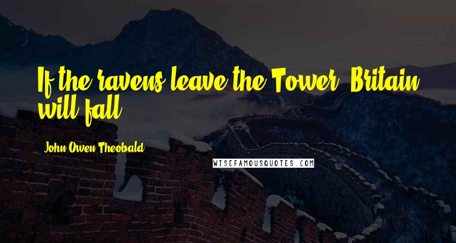 John Owen Theobald Quotes: If the ravens leave the Tower, Britain will fall.