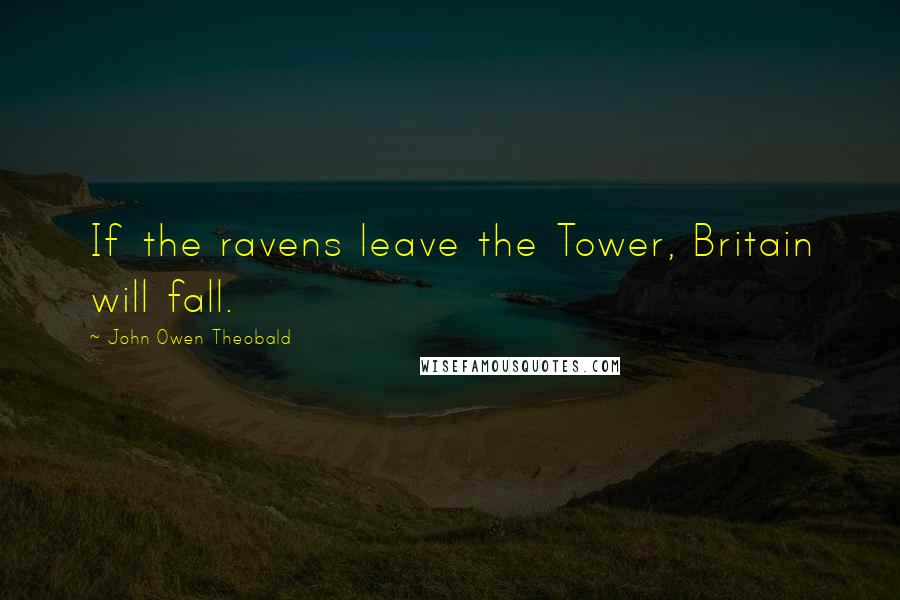 John Owen Theobald Quotes: If the ravens leave the Tower, Britain will fall.