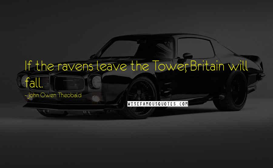 John Owen Theobald Quotes: If the ravens leave the Tower, Britain will fall.