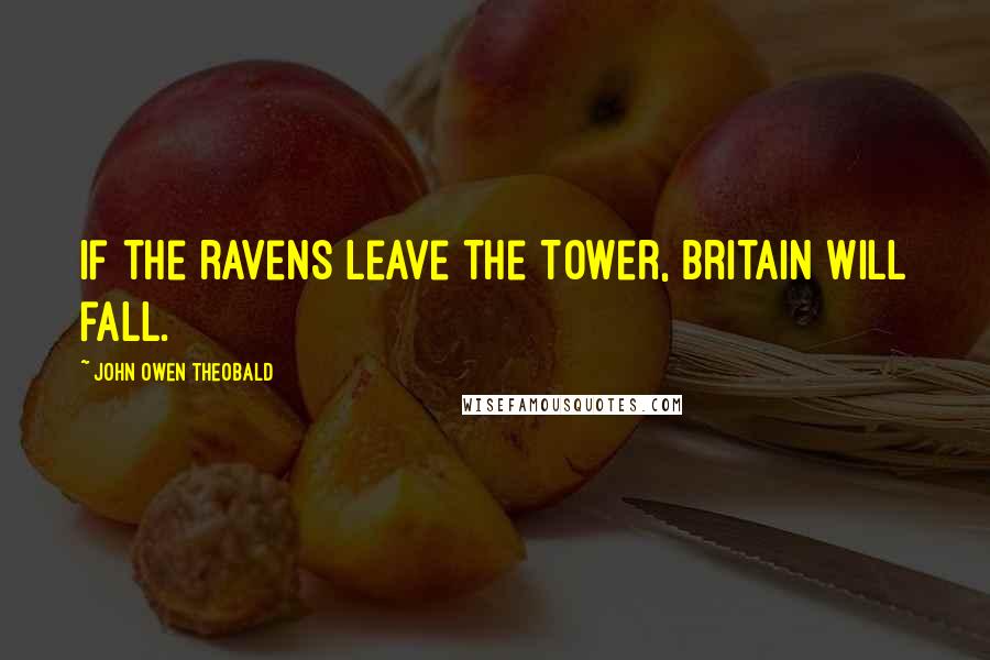 John Owen Theobald Quotes: If the ravens leave the Tower, Britain will fall.