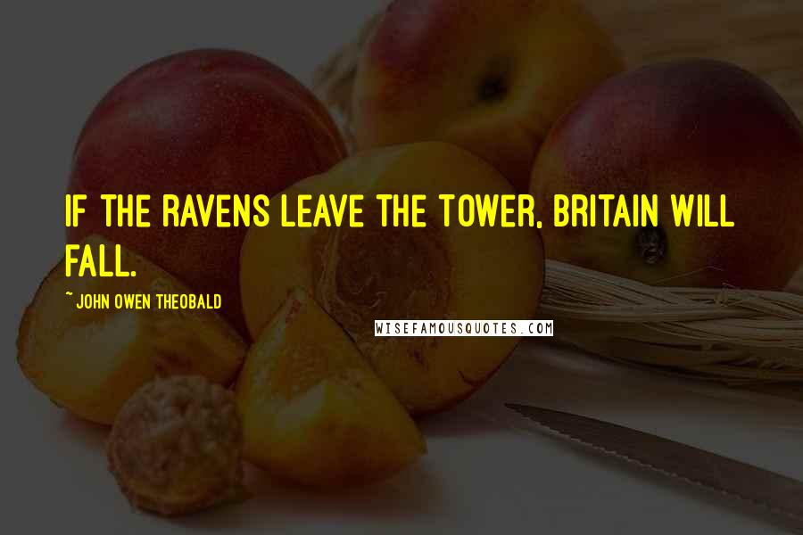 John Owen Theobald Quotes: If the ravens leave the Tower, Britain will fall.