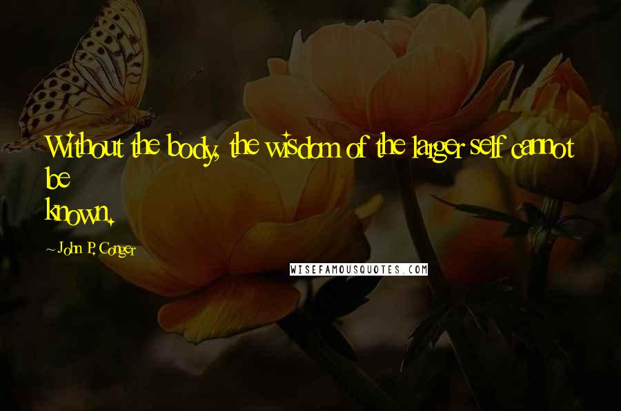 John P. Conger Quotes: Without the body, the wisdom of the larger self cannot be known.