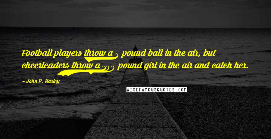 John P. Harley Quotes: Football players throw a 3 pound ball in the air, but cheerleaders throw a 100 pound girl in the air and catch her.