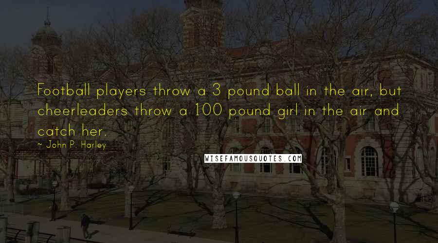 John P. Harley Quotes: Football players throw a 3 pound ball in the air, but cheerleaders throw a 100 pound girl in the air and catch her.