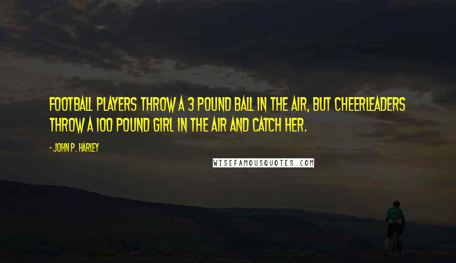 John P. Harley Quotes: Football players throw a 3 pound ball in the air, but cheerleaders throw a 100 pound girl in the air and catch her.