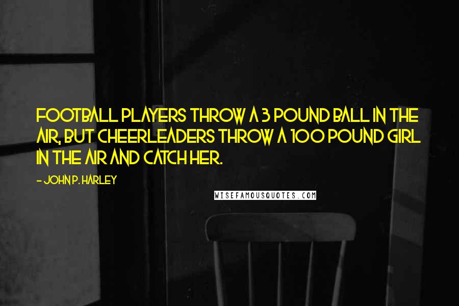 John P. Harley Quotes: Football players throw a 3 pound ball in the air, but cheerleaders throw a 100 pound girl in the air and catch her.