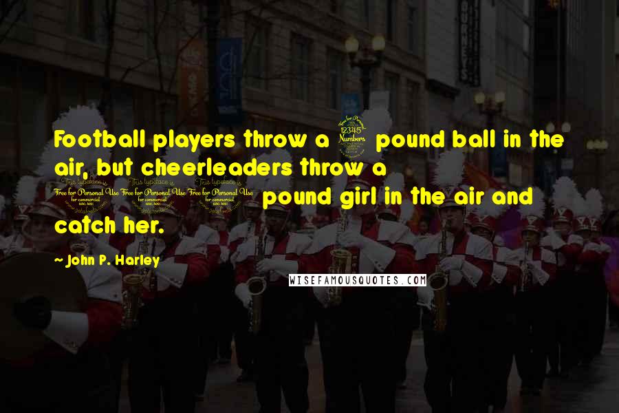 John P. Harley Quotes: Football players throw a 3 pound ball in the air, but cheerleaders throw a 100 pound girl in the air and catch her.