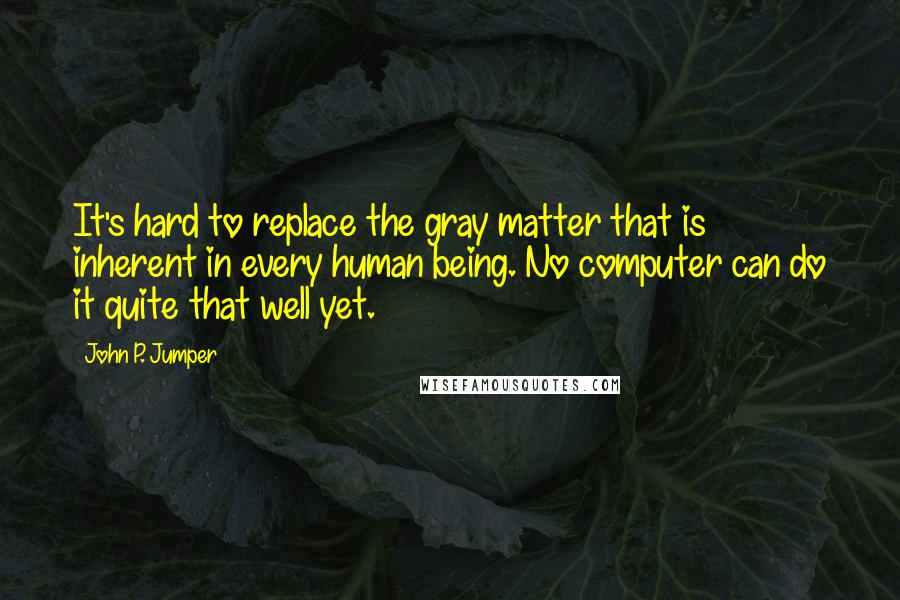 John P. Jumper Quotes: It's hard to replace the gray matter that is inherent in every human being. No computer can do it quite that well yet.