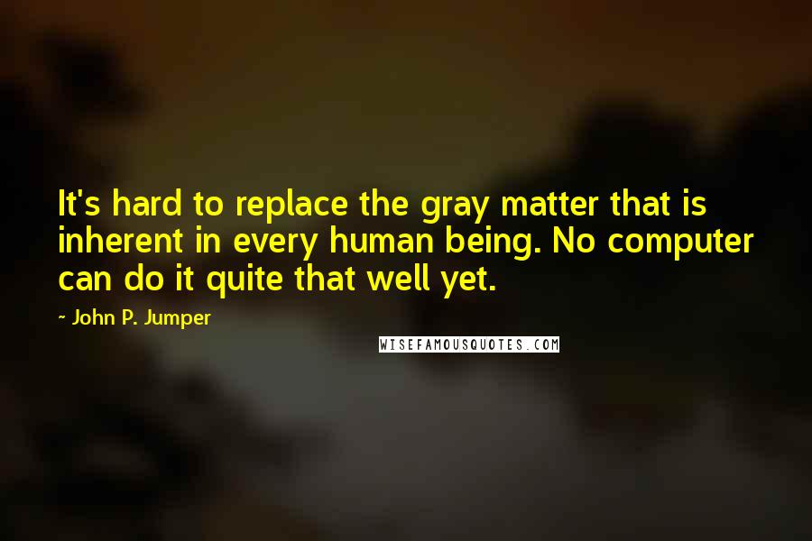 John P. Jumper Quotes: It's hard to replace the gray matter that is inherent in every human being. No computer can do it quite that well yet.