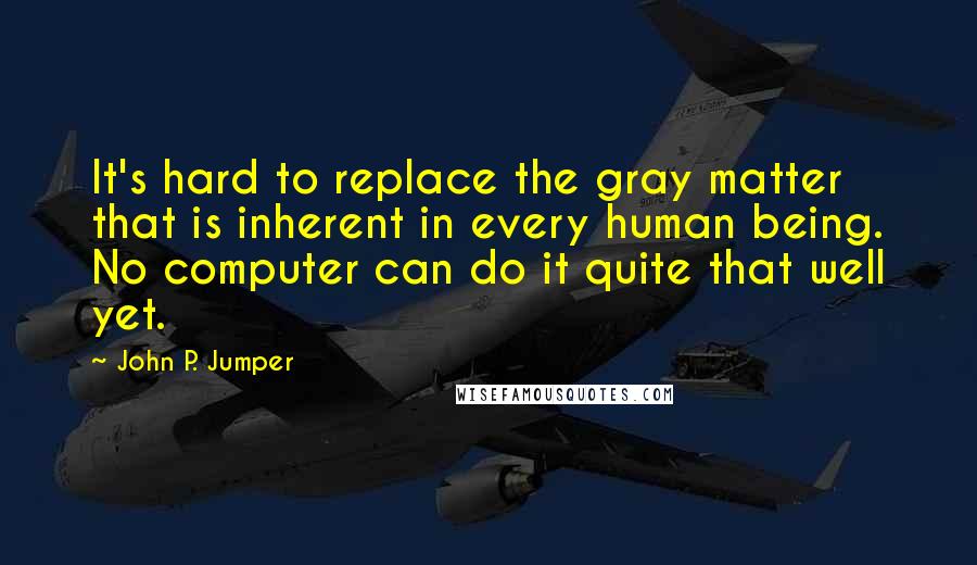 John P. Jumper Quotes: It's hard to replace the gray matter that is inherent in every human being. No computer can do it quite that well yet.