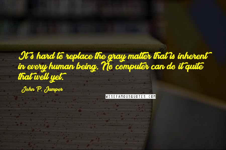John P. Jumper Quotes: It's hard to replace the gray matter that is inherent in every human being. No computer can do it quite that well yet.