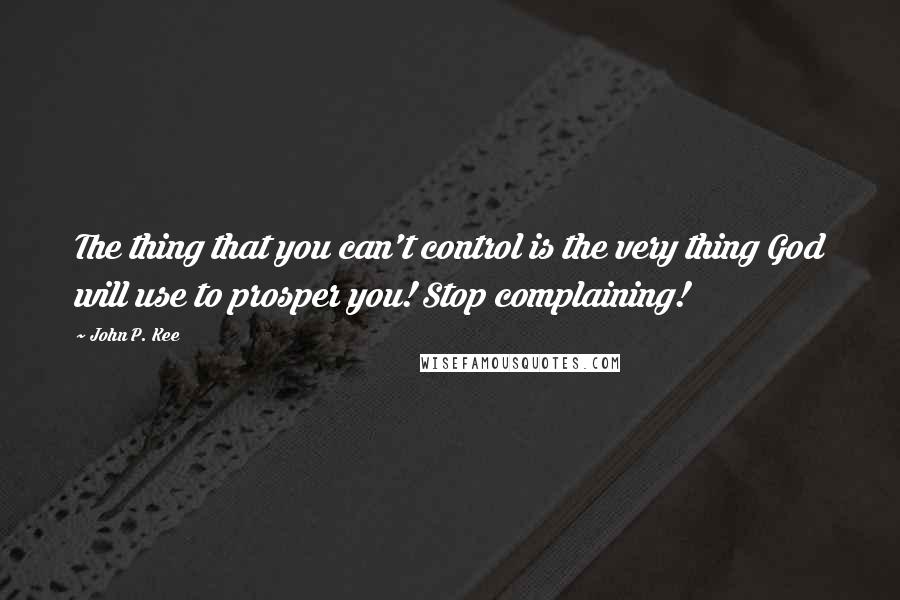John P. Kee Quotes: The thing that you can't control is the very thing God will use to prosper you! Stop complaining!