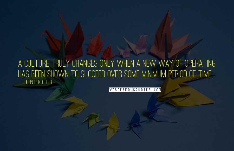 John P. Kotter Quotes: A culture truly changes only when a new way of operating has been shown to succeed over some minimum period of time.