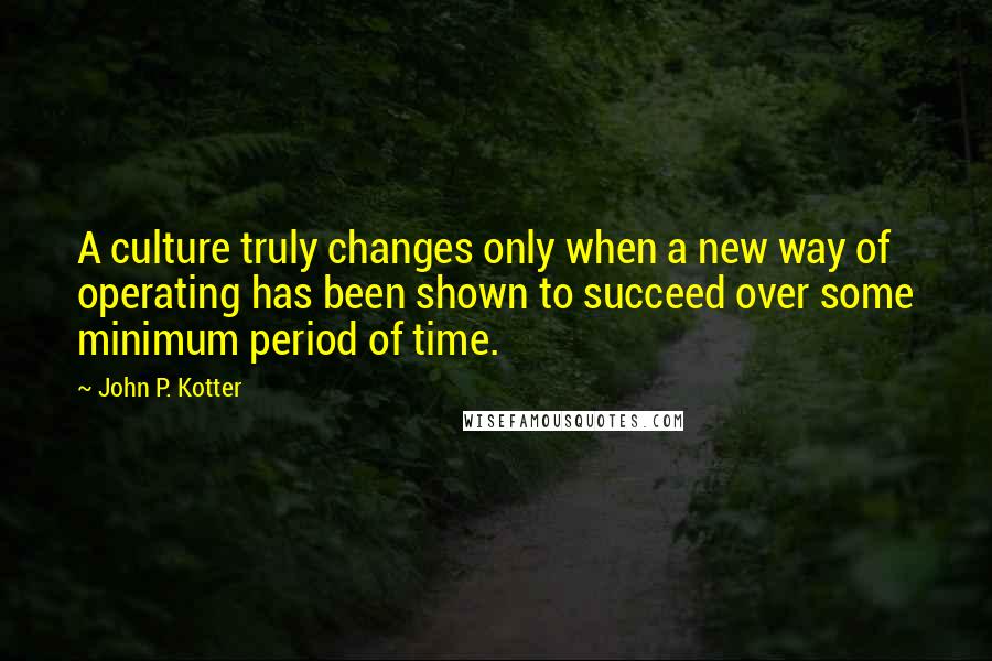 John P. Kotter Quotes: A culture truly changes only when a new way of operating has been shown to succeed over some minimum period of time.