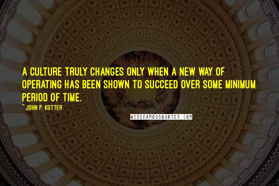 John P. Kotter Quotes: A culture truly changes only when a new way of operating has been shown to succeed over some minimum period of time.