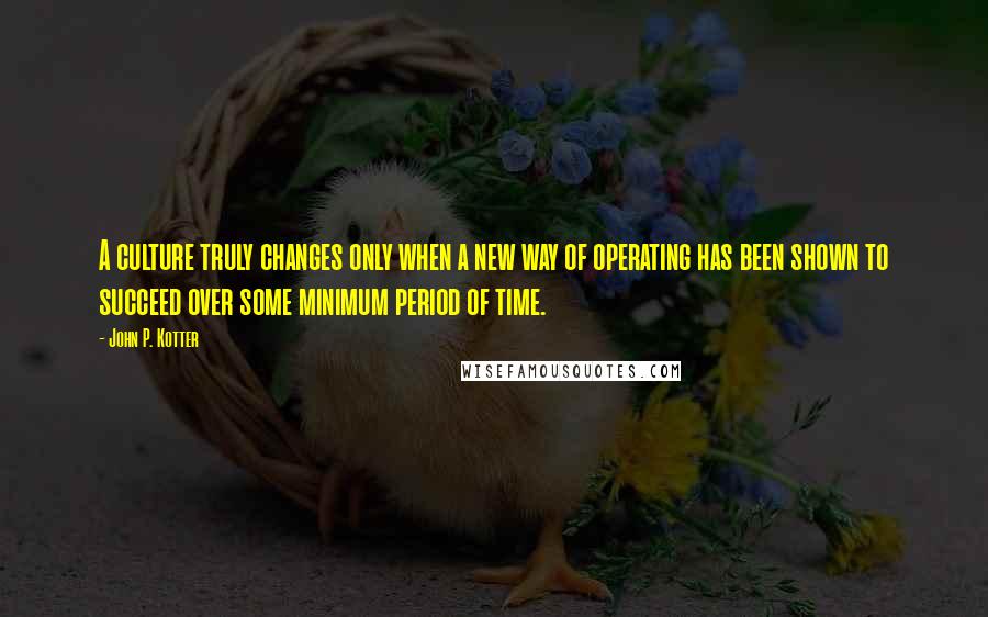 John P. Kotter Quotes: A culture truly changes only when a new way of operating has been shown to succeed over some minimum period of time.