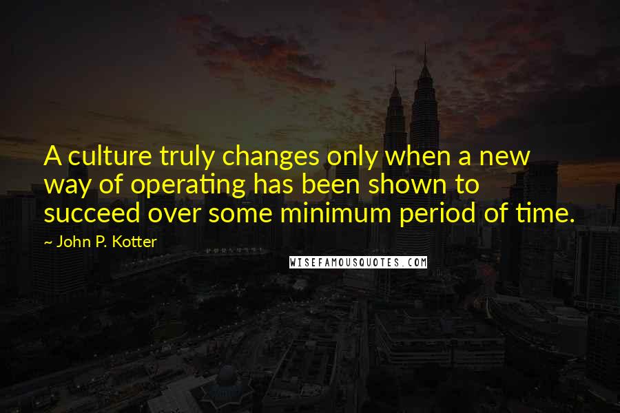 John P. Kotter Quotes: A culture truly changes only when a new way of operating has been shown to succeed over some minimum period of time.