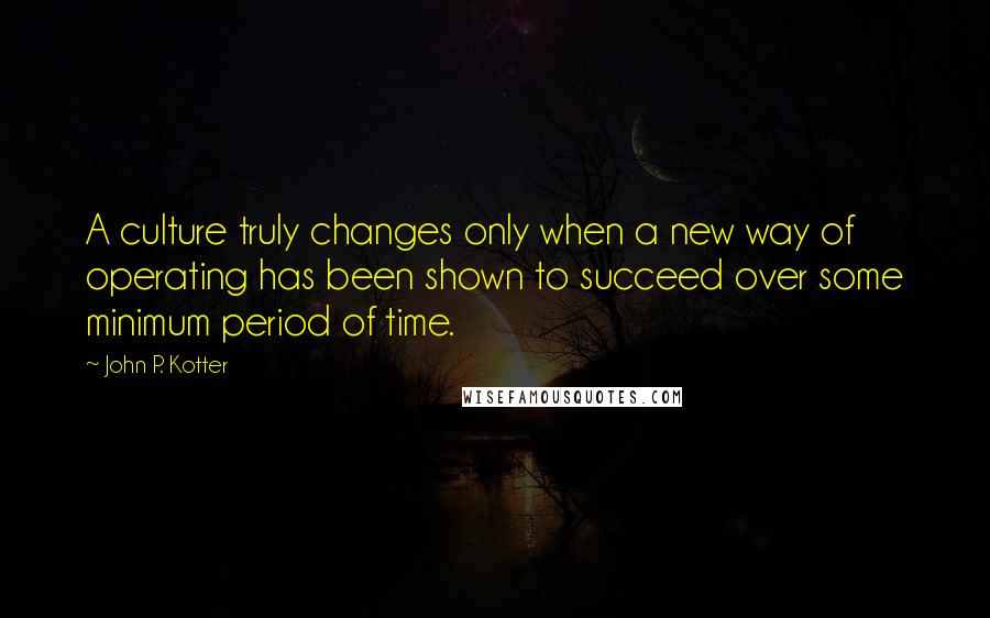 John P. Kotter Quotes: A culture truly changes only when a new way of operating has been shown to succeed over some minimum period of time.