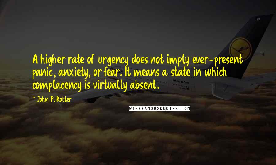 John P. Kotter Quotes: A higher rate of urgency does not imply ever-present panic, anxiety, or fear. It means a state in which complacency is virtually absent.