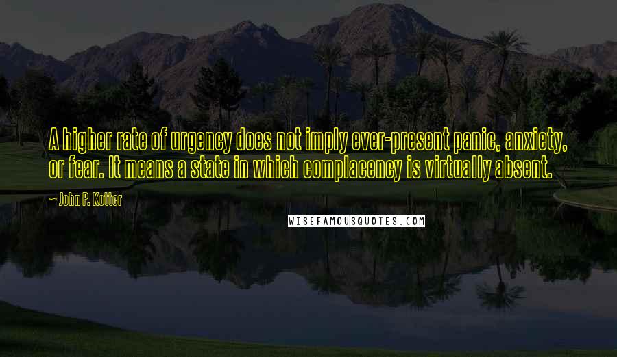 John P. Kotter Quotes: A higher rate of urgency does not imply ever-present panic, anxiety, or fear. It means a state in which complacency is virtually absent.