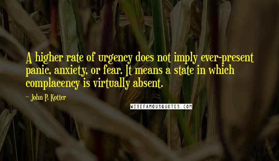 John P. Kotter Quotes: A higher rate of urgency does not imply ever-present panic, anxiety, or fear. It means a state in which complacency is virtually absent.
