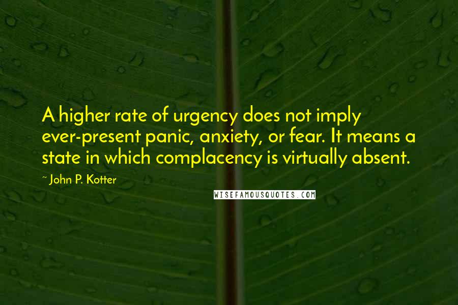 John P. Kotter Quotes: A higher rate of urgency does not imply ever-present panic, anxiety, or fear. It means a state in which complacency is virtually absent.