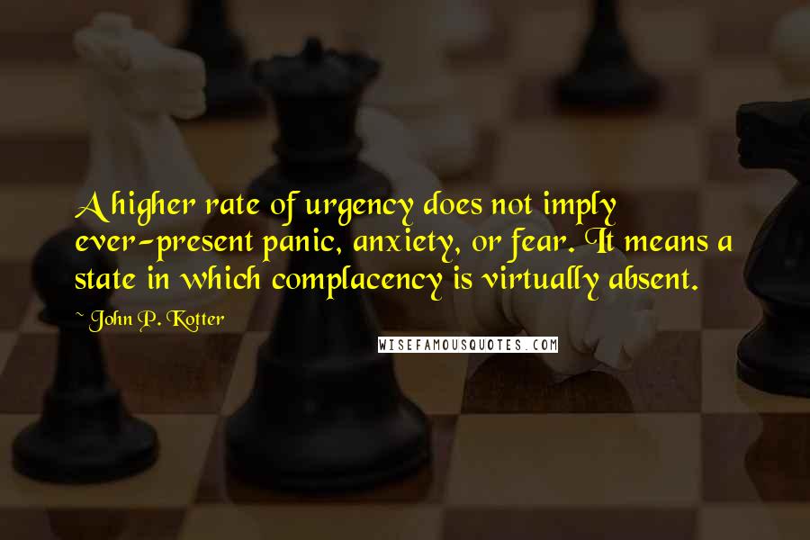 John P. Kotter Quotes: A higher rate of urgency does not imply ever-present panic, anxiety, or fear. It means a state in which complacency is virtually absent.