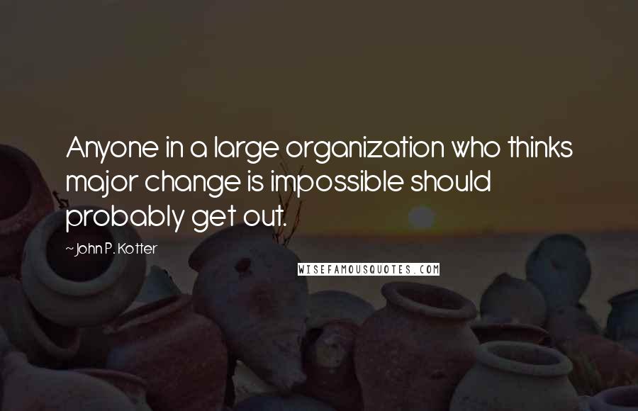 John P. Kotter Quotes: Anyone in a large organization who thinks major change is impossible should probably get out.