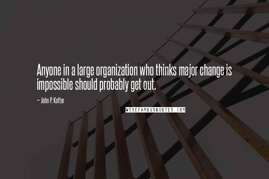 John P. Kotter Quotes: Anyone in a large organization who thinks major change is impossible should probably get out.