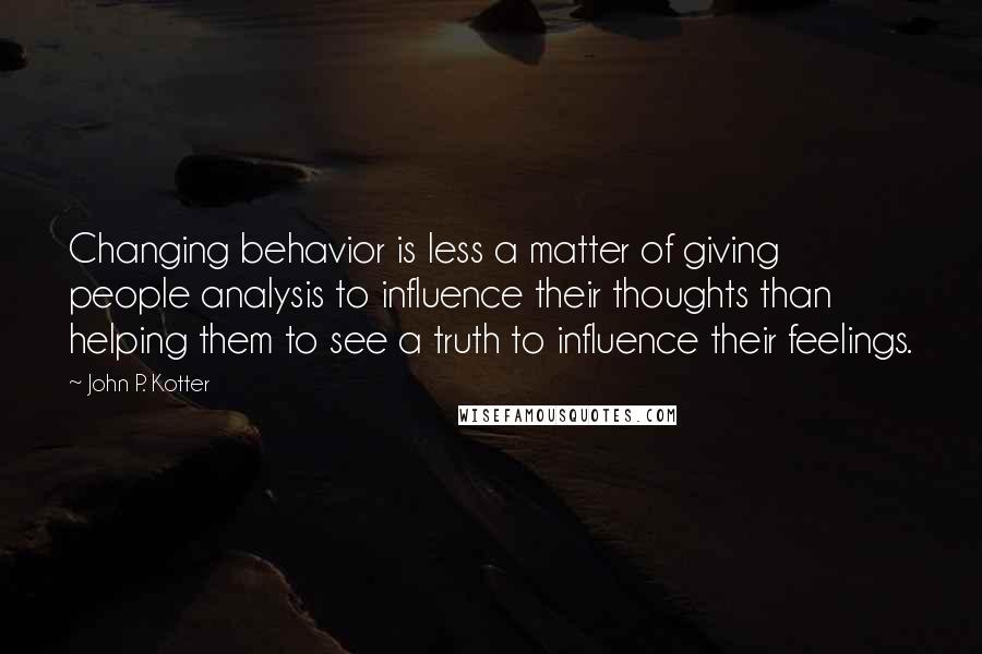 John P. Kotter Quotes: Changing behavior is less a matter of giving people analysis to influence their thoughts than helping them to see a truth to influence their feelings.